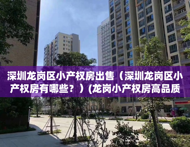 深圳龙岗区小产权房出售（深圳龙岗区小产权房有哪些？）(龙岗小产权房高品质值得信赖)