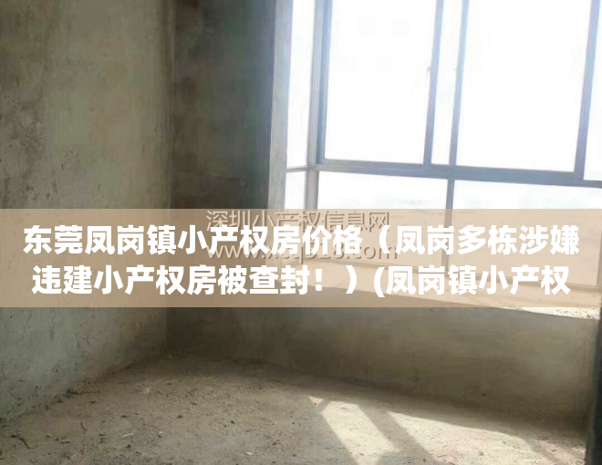 东莞凤岗镇小产权房价格（凤岗多栋涉嫌违建小产权房被查封！）(凤岗镇小产权房价格分布图)