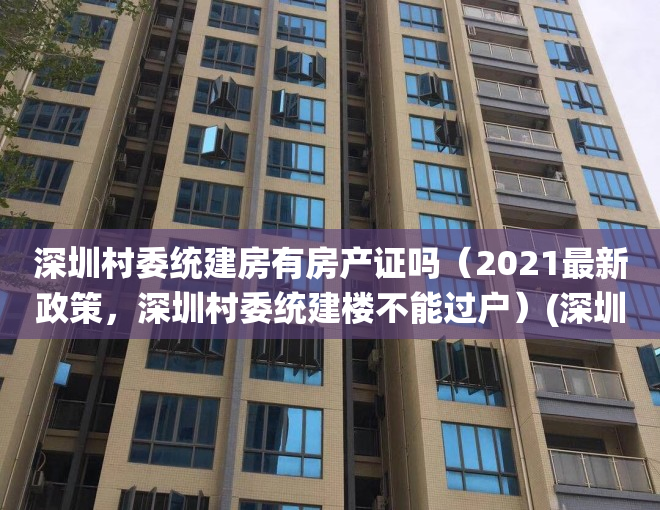 深圳村委统建房有房产证吗（2021最新政策，深圳村委统建楼不能过户）(深圳村委统建楼有房产证?)