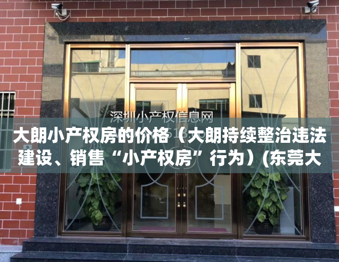 大朗小产权房的价格（大朗持续整治违法建设、销售“小产权房”行为）(东莞大朗小产权房有哪些)