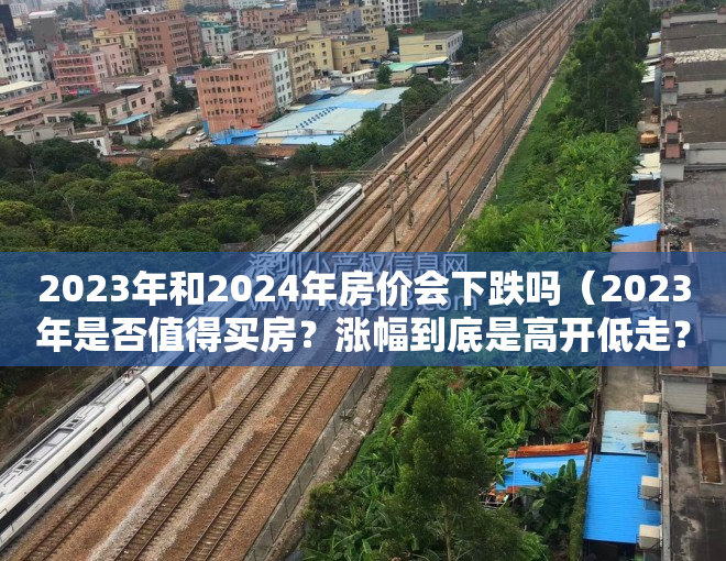 2023年和2024年房价会下跌吗（2023年是否值得买房？涨幅到底是高开低走？还是一路狂飙？）