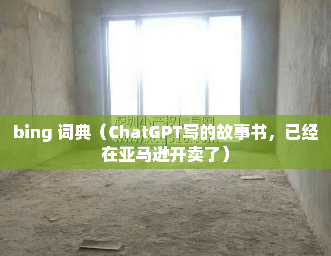 bing 词典（ChatGPT写的故事书，已经在亚马逊开卖了）