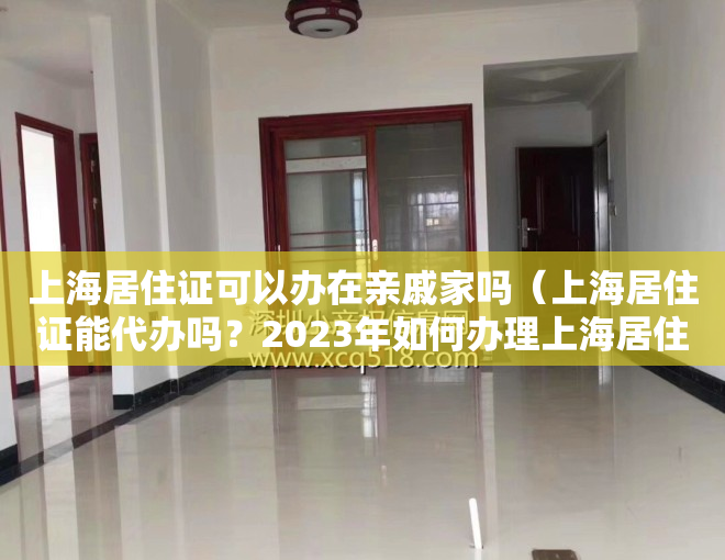 上海居住证可以办在亲戚家吗（上海居住证能代办吗？2023年如何办理上海居住证）