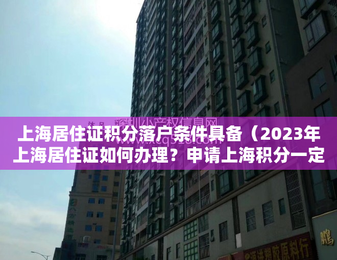 上海居住证积分落户条件具备（2023年上海居住证如何办理？申请上海积分一定要居住证吗？）