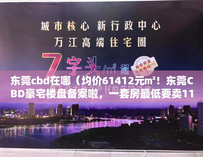 东莞cbd在哪（均价61412元㎡！东莞CBD豪宅楼盘备案啦，一套房最低要卖1172万！）