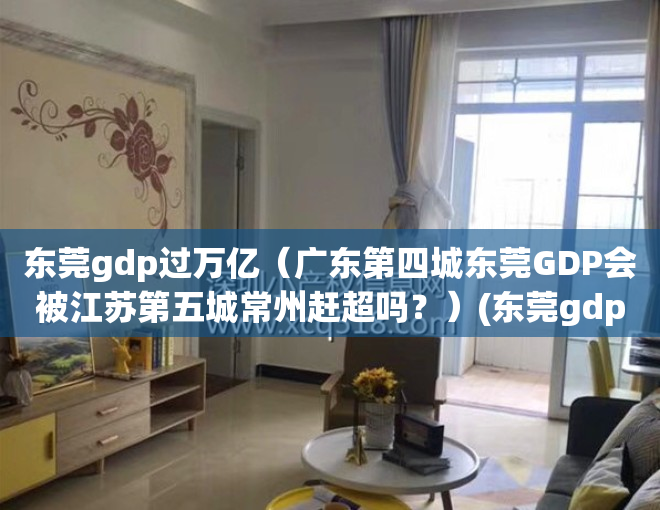 东莞gdp过万亿（广东第四城东莞GDP会被江苏第五城常州赶超吗？）(东莞gdp2020破万亿)