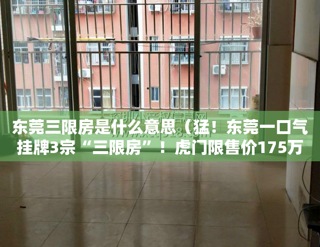 东莞三限房是什么意思（猛！东莞一口气挂牌3宗“三限房”！虎门限售价175万平）