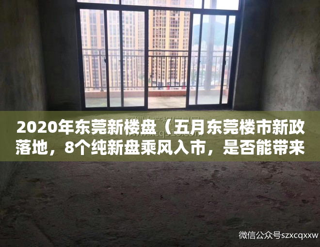 2020年东莞新楼盘（五月东莞楼市新政落地，8个纯新盘乘风入市，是否能带来新一轮的转机？）