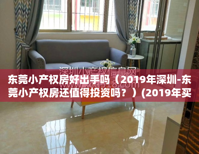 东莞小产权房好出手吗（2019年深圳-东莞小产权房还值得投资吗？）(2019年买东莞小产权房一定注意这5点)