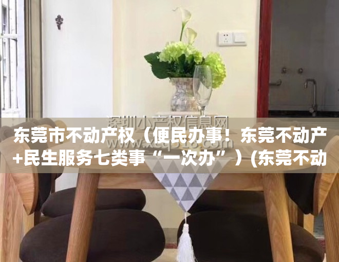 东莞市不动产权（便民办事！东莞不动产+民生服务七类事“一次办”）(东莞不动产登记中心公众信息网官网)