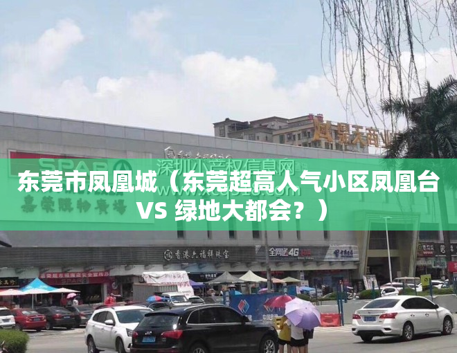 东莞市凤凰城（东莞超高人气小区凤凰台 VS 绿地大都会？）