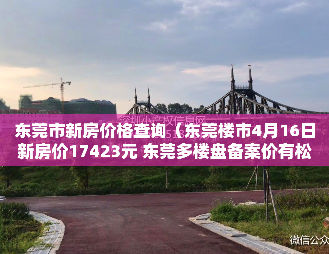 东莞市新房价格查询（东莞楼市4月16日新房价17423元 东莞多楼盘备案价有松动）