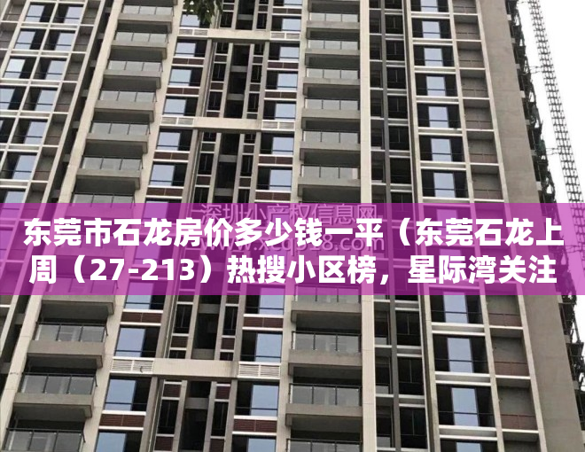 东莞市石龙房价多少钱一平（东莞石龙上周（27-213）热搜小区榜，星际湾关注指数最高）