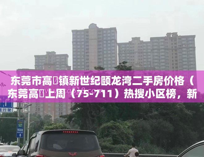 东莞市高埗镇新世纪颐龙湾二手房价格（东莞高埗上周（75-711）热搜小区榜，新世纪颐龙湾为最受欢迎小区）