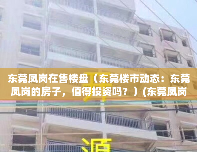 东莞凤岗在售楼盘（东莞楼市动态：东莞凤岗的房子，值得投资吗？）(东莞凤岗房子值得买吗)