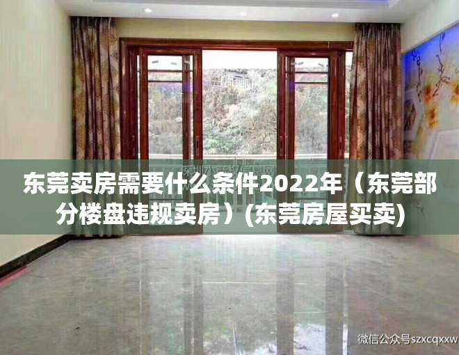 东莞卖房需要什么条件2022年（东莞部分楼盘违规卖房）(东莞房屋买卖)