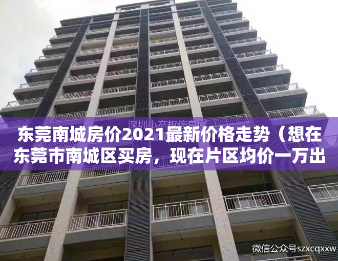 东莞南城房价2021最新价格走势（想在东莞市南城区买房，现在片区均价一万出头。哪位神分析下东莞当前的房价合理不，请结合当前整个地产形势？）