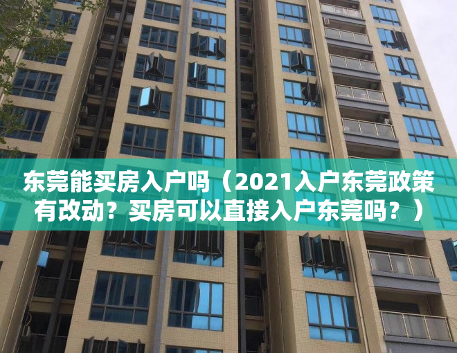 东莞能买房入户吗（2021入户东莞政策有改动？买房可以直接入户东莞吗？）