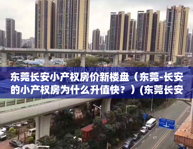 东莞长安小产权房价新楼盘（东莞-长安的小产权房为什么升值快？）(东莞长安最新在售小产权房)