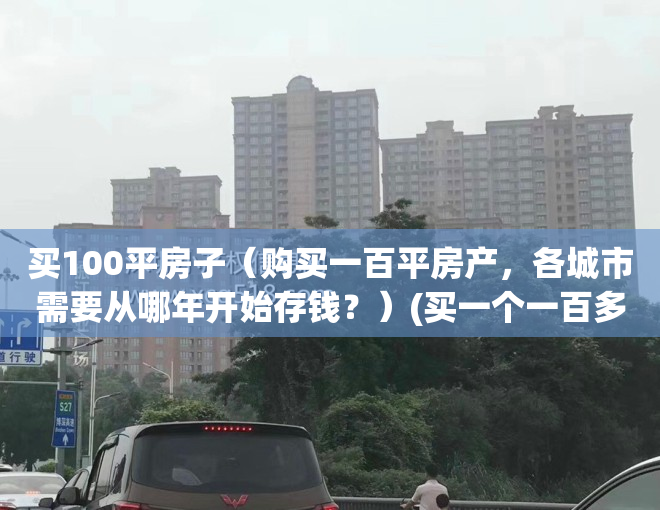 买100平房子（购买一百平房产，各城市需要从哪年开始存钱？）(买一个一百多平的房子要多少钱)