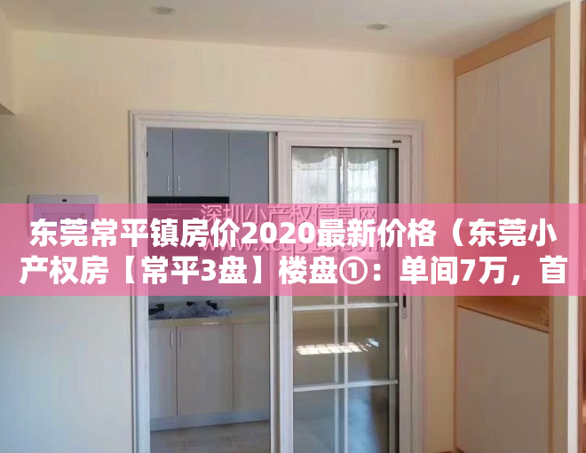 东莞常平镇房价2020最新价格（东莞小产权房【常平3盘】楼盘①：单间7万，首付15万 月供800元20栋2480元㎡带简装 ；楼盘②）