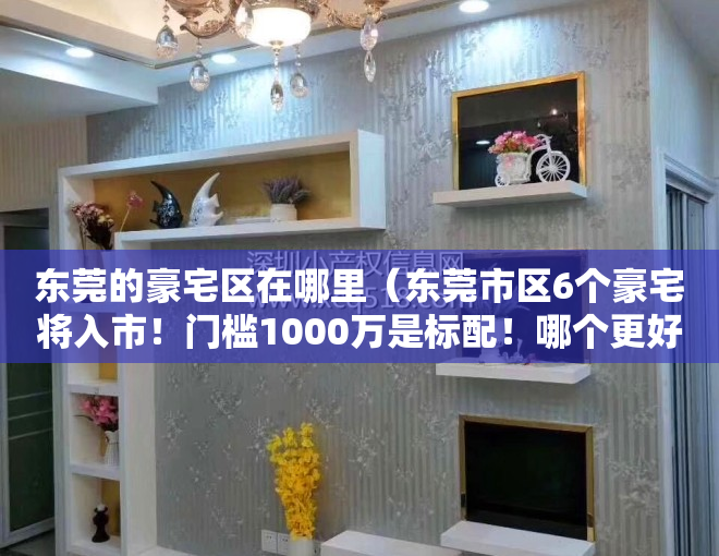 东莞的豪宅区在哪里（东莞市区6个豪宅将入市！门槛1000万是标配！哪个更好）