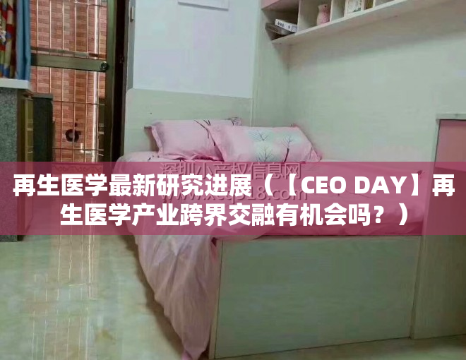 再生医学最新研究进展（【CEO DAY】再生医学产业跨界交融有机会吗？）