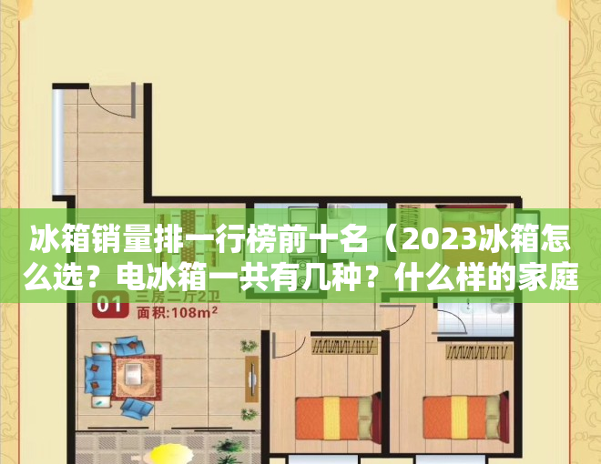 冰箱销量排一行榜前十名（2023冰箱怎么选？电冰箱一共有几种？什么样的家庭需要购买冰箱？）