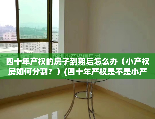 四十年产权的房子到期后怎么办（小产权房如何分割？）(四十年产权是不是小产权)