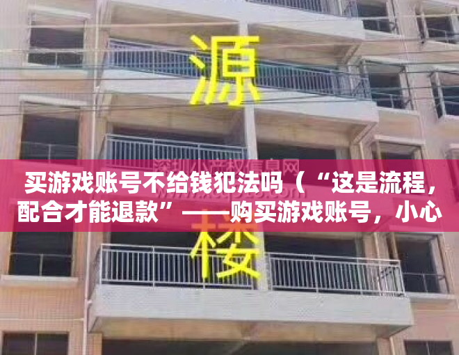 买游戏账号不给钱犯法吗（“这是流程，配合才能退款”——购买游戏账号，小心“入套”！）