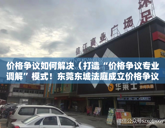 价格争议如何解决（打造“价格争议专业调解”模式！东莞东城法庭成立价格争议纠纷调解工作室）