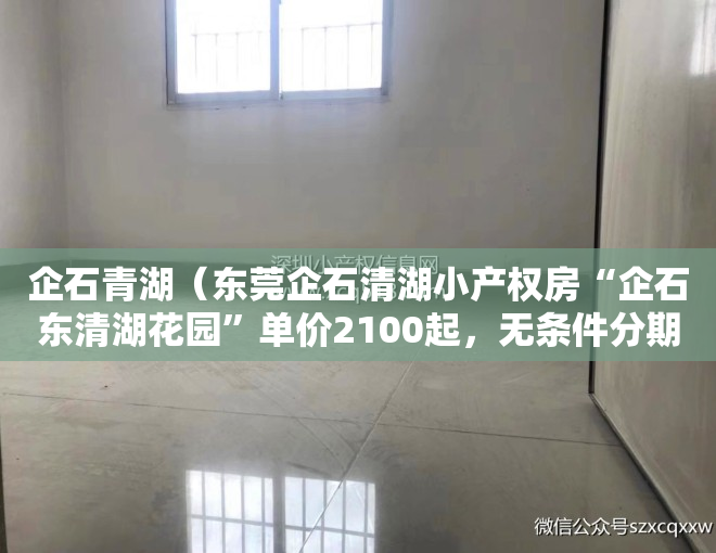 企石青湖（东莞企石清湖小产权房“企石东清湖花园”单价2100起，无条件分期10年）