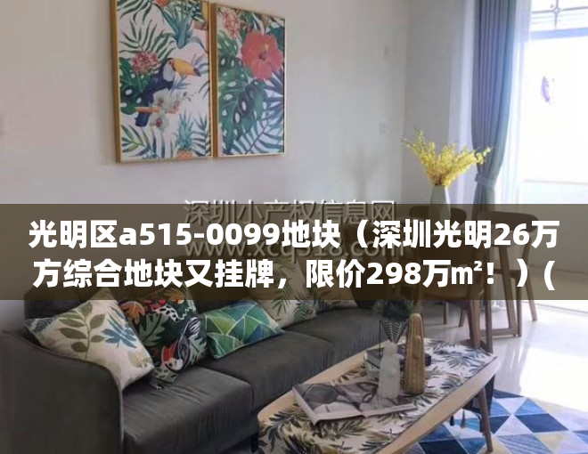 光明区a515-0099地块（深圳光明26万方综合地块又挂牌，限价298万㎡！）(光明a515-099地块地址)