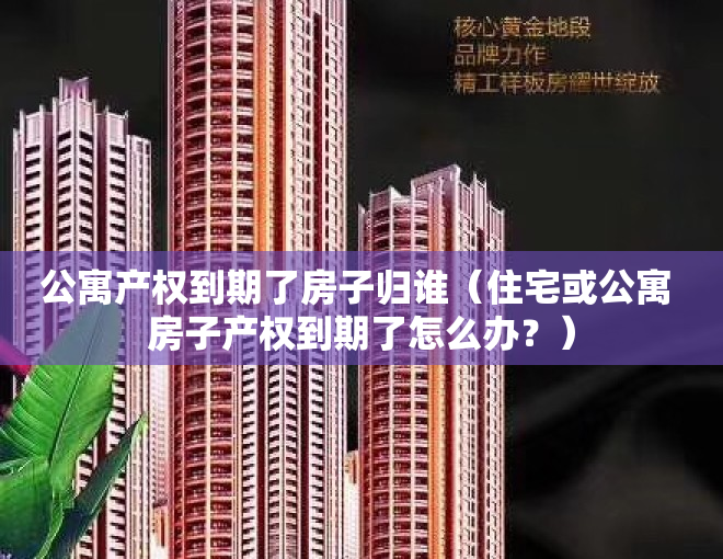 公寓产权到期了房子归谁（住宅或公寓 房子产权到期了怎么办？）