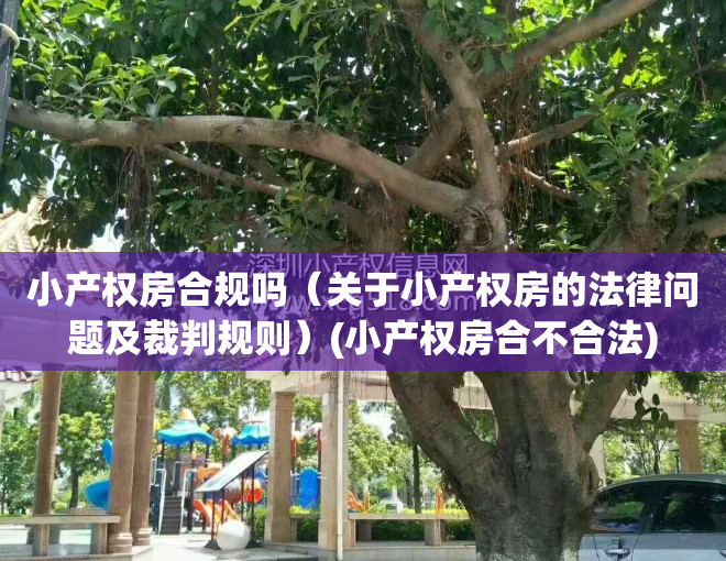 小产权房合规吗（关于小产权房的法律问题及裁判规则）(小产权房合不合法)