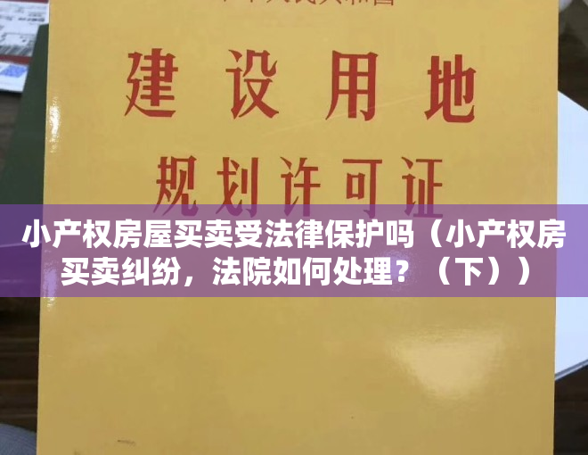 小产权房屋买卖受法律保护吗（小产权房买卖纠纷，法院如何处理？（下））