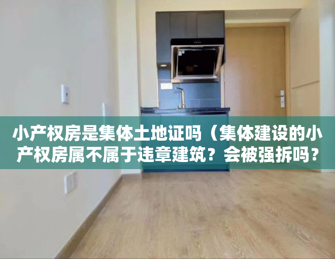 小产权房是集体土地证吗（集体建设的小产权房属不属于违章建筑？会被强拆吗？）