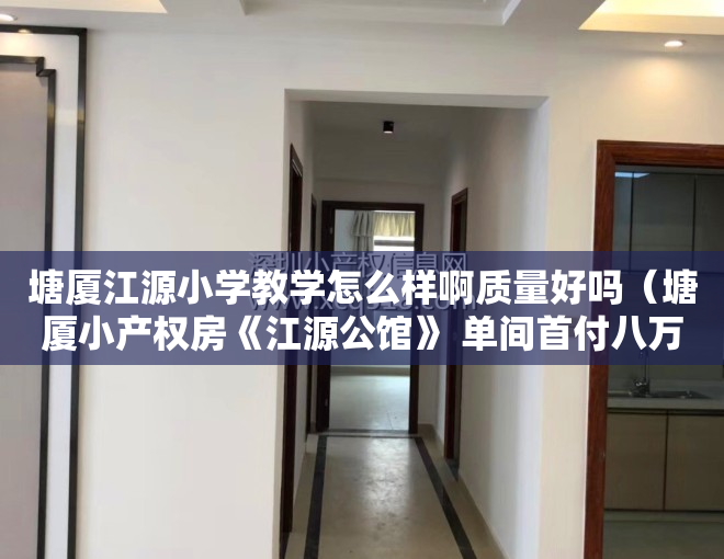 塘厦江源小学教学怎么样啊质量好吗（塘厦小产权房《江源公馆》 单间首付八万起 一梯五户 70年产权）