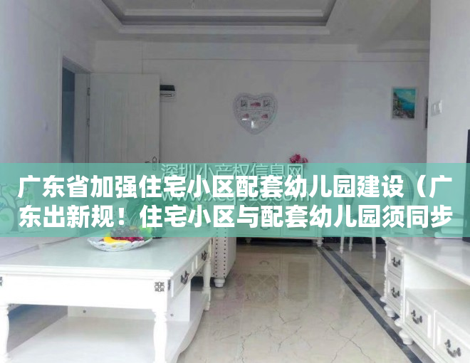 广东省加强住宅小区配套幼儿园建设（广东出新规！住宅小区与配套幼儿园须同步建设，交付使用！明年1月施行）