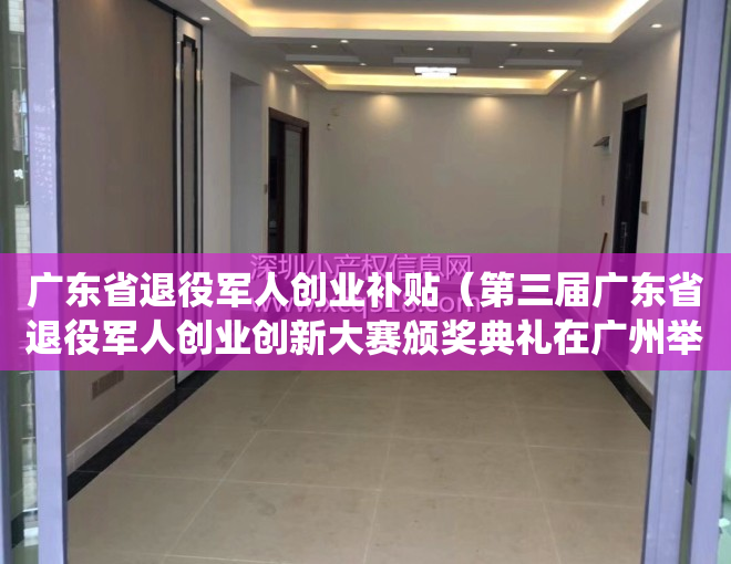 广东省退役军人创业补贴（第三届广东省退役军人创业创新大赛颁奖典礼在广州举行 深圳5个参赛项目获奖）