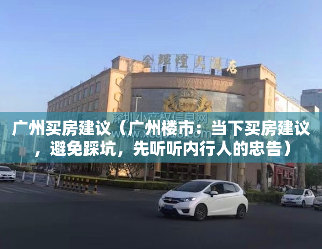 广州买房建议（广州楼市：当下买房建议，避免踩坑，先听听内行人的忠告）