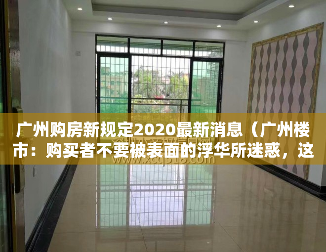 广州购房新规定2020最新消息（广州楼市：购买者不要被表面的浮华所迷惑，这种房产涨幅特慢！）