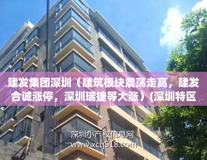 建发集团深圳（建筑板块震荡走高，建发合诚涨停，深圳瑞捷等大涨）(深圳特区建发集团官网)