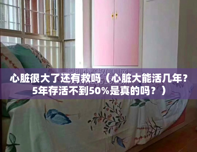 心脏很大了还有救吗（心脏大能活几年？5年存活不到50%是真的吗？）