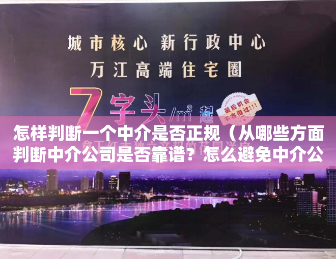 怎样判断一个中介是否正规（从哪些方面判断中介公司是否靠谱？怎么避免中介公司吃差价）