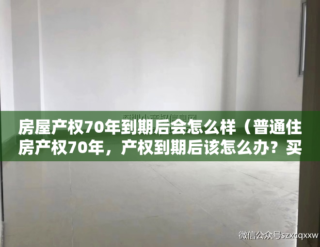 房屋产权70年到期后会怎么样（普通住房产权70年，产权到期后该怎么办？买不买房都看看）