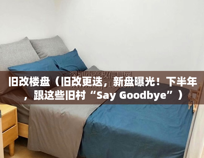 旧改楼盘（旧改更迭，新盘曝光！下半年，跟这些旧村“Say Goodbye”）