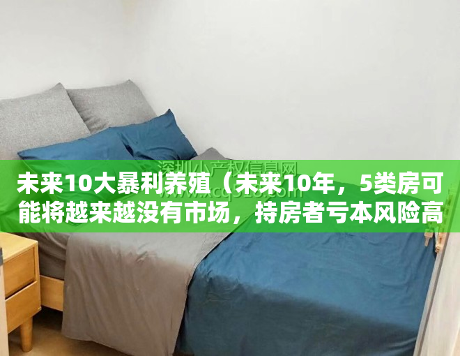 未来10大暴利养殖（未来10年，5类房可能将越来越没有市场，持房者亏本风险高）