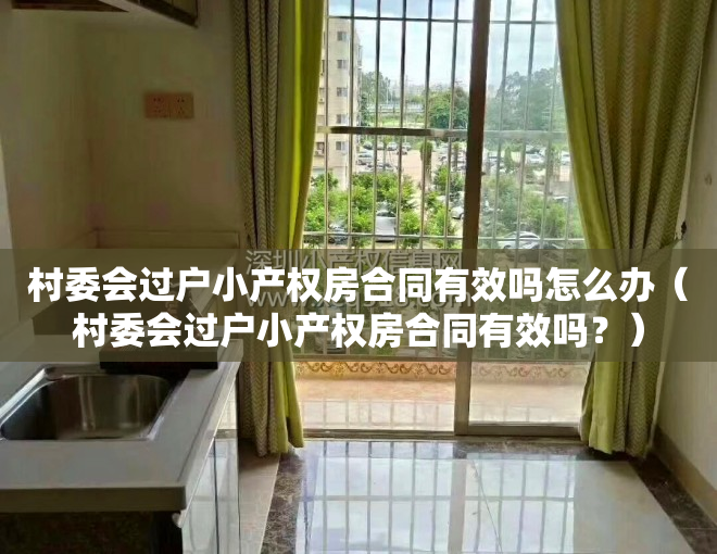 村委会过户小产权房合同有效吗怎么办（村委会过户小产权房合同有效吗？）