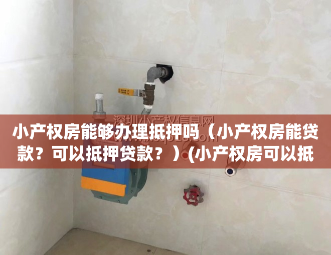 小产权房能够办理抵押吗（小产权房能贷款？可以抵押贷款？）(小产权房可以抵押贷款么)